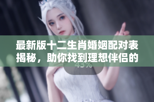 最新版十二生肖婚姻配对表揭秘，助你找到理想伴侣的最佳选择