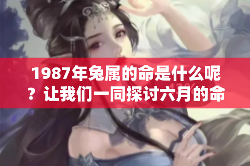 1987年兔属的命是什么呢？让我们一同探讨六月的命理奥秘。