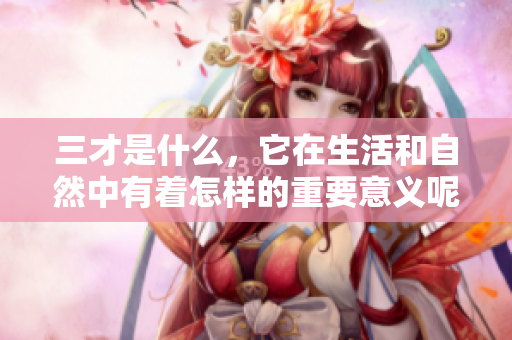 三才是什么，它在生活和自然中有着怎样的重要意义呢