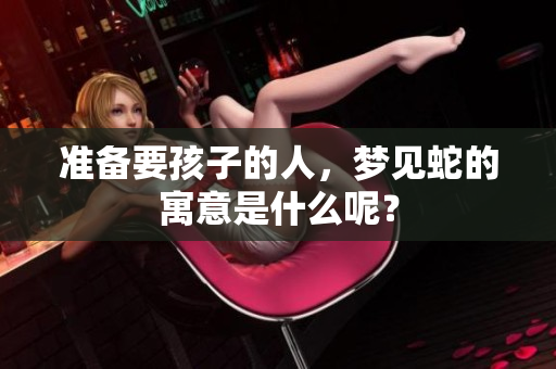 准备要孩子的人，梦见蛇的寓意是什么呢？