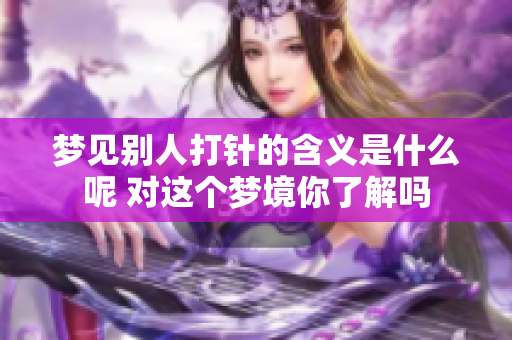 梦见别人打针的含义是什么呢 对这个梦境你了解吗