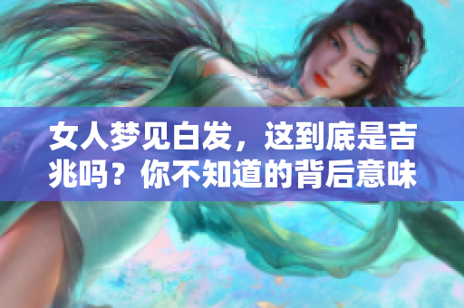 女人梦见白发，这到底是吉兆吗？你不知道的背后意味是什么