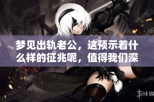梦见出轨老公，这预示着什么样的征兆呢，值得我们深思吗