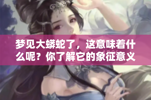 梦见大蟒蛇了，这意味着什么呢？你了解它的象征意义吗？