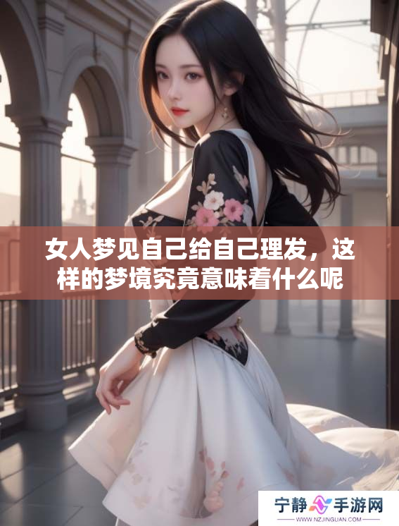 女人梦见自己给自己理发，这样的梦境究竟意味着什么呢