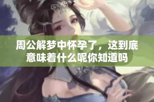 周公解梦中怀孕了，这到底意味着什么呢你知道吗