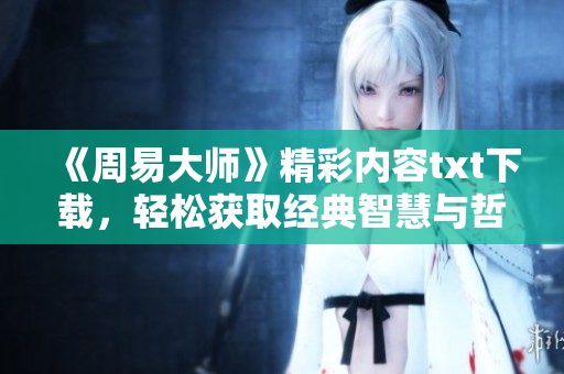 《周易大师》精彩内容txt下载，轻松获取经典智慧与哲理分享