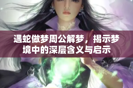 遇蛇做梦周公解梦，揭示梦境中的深层含义与启示