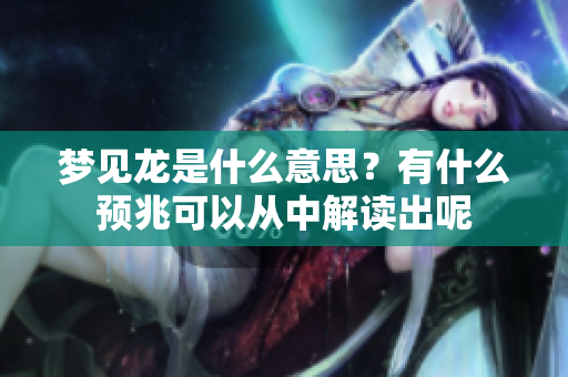 梦见龙是什么意思？有什么预兆可以从中解读出呢