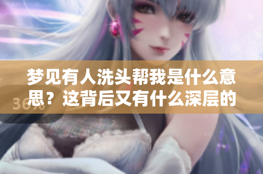 梦见有人洗头帮我是什么意思？这背后又有什么深层的含义呢