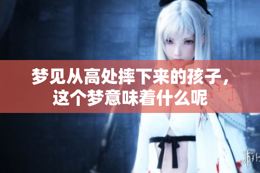 梦见从高处摔下来的孩子，这个梦意味着什么呢