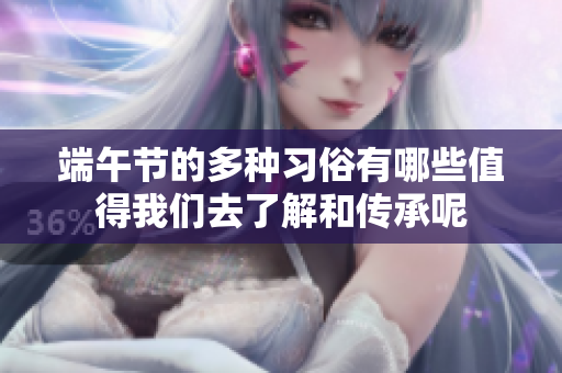 端午节的多种习俗有哪些值得我们去了解和传承呢