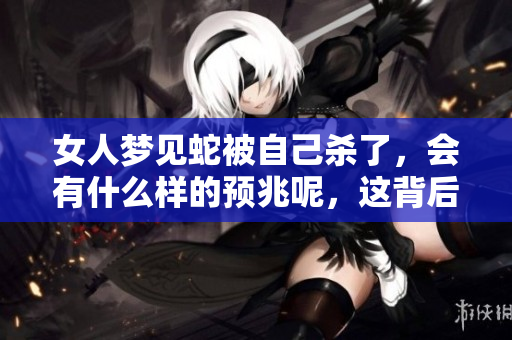 女人梦见蛇被自己杀了，会有什么样的预兆呢，这背后有什么含义呢