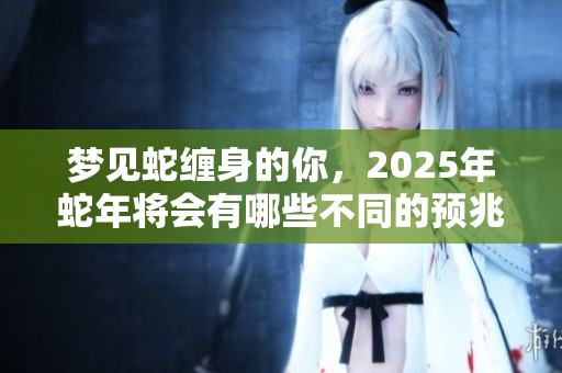 梦见蛇缠身的你，2025年蛇年将会有哪些不同的预兆呢