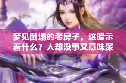 梦见倒塌的老房子，这暗示着什么？人却没事又意味深长