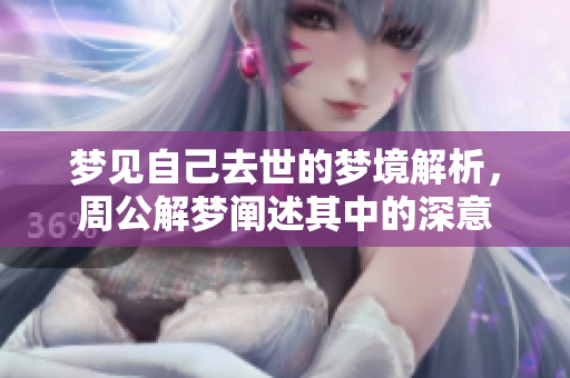 梦见自己去世的梦境解析，周公解梦阐述其中的深意