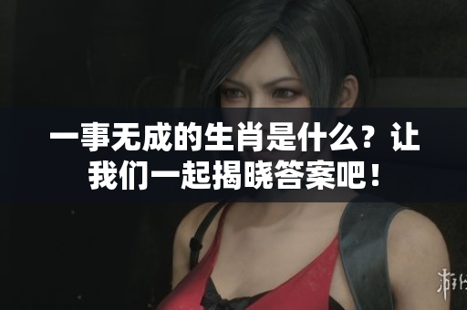 一事无成的生肖是什么？让我们一起揭晓答案吧！