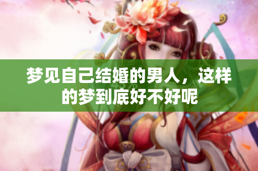 梦见自己结婚的男人，这样的梦到底好不好呢