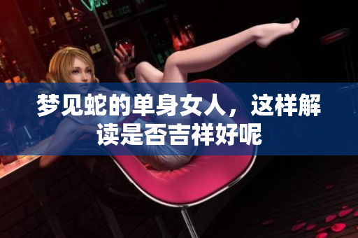 梦见蛇的单身女人，这样解读是否吉祥好呢