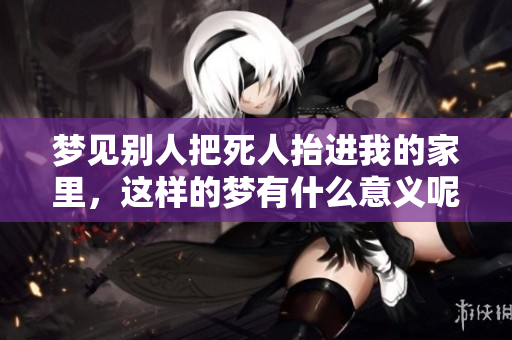 梦见别人把死人抬进我的家里，这样的梦有什么意义呢