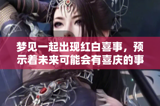 梦见一起出现红白喜事，预示着未来可能会有喜庆的事情发生