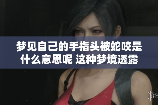 梦见自己的手指头被蛇咬是什么意思呢 这种梦境透露了什么信息呢