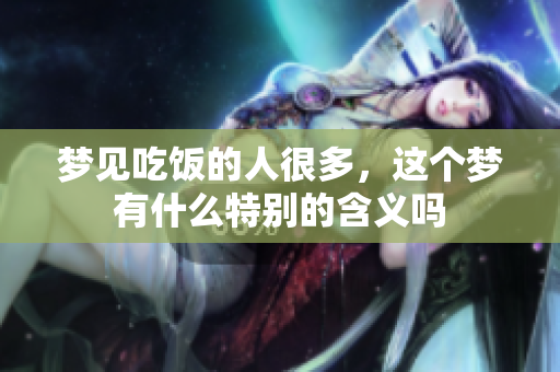 梦见吃饭的人很多，这个梦有什么特别的含义吗