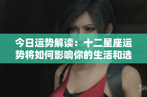 今日运势解读：十二星座运势将如何影响你的生活和选择呢