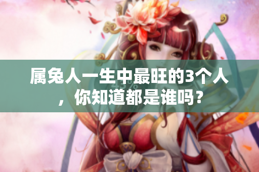 属兔人一生中最旺的3个人，你知道都是谁吗？