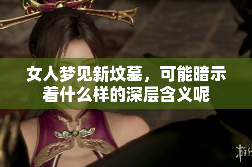 女人梦见新坟墓，可能暗示着什么样的深层含义呢