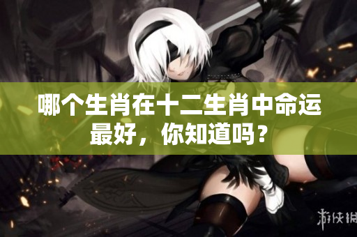 哪个生肖在十二生肖中命运最好，你知道吗？