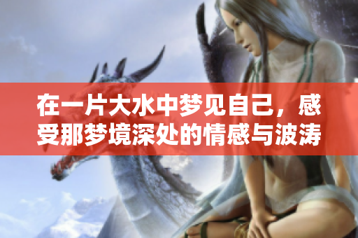 在一片大水中梦见自己，感受那梦境深处的情感与波涛