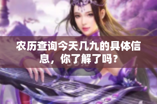 农历查询今天几九的具体信息，你了解了吗？