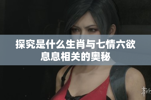 探究是什么生肖与七情六欲息息相关的奥秘