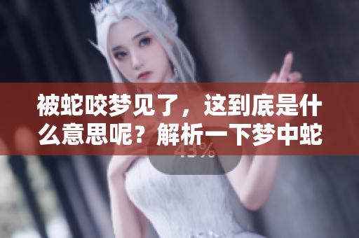 被蛇咬梦见了，这到底是什么意思呢？解析一下梦中蛇咬的含义吧