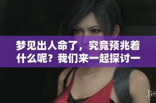 梦见出人命了，究竟预兆着什么呢？我们来一起探讨一下。