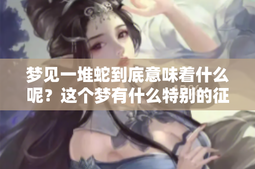 梦见一堆蛇到底意味着什么呢？这个梦有什么特别的征兆吗？