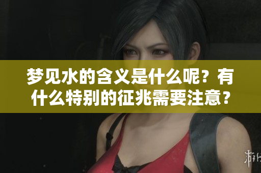 梦见水的含义是什么呢？有什么特别的征兆需要注意？