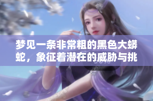 梦见一条非常粗的黑色大蟒蛇，象征着潜在的威胁与挑战。