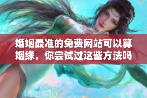 婚姻最准的免费网站可以算姻缘，你尝试过这些方法吗