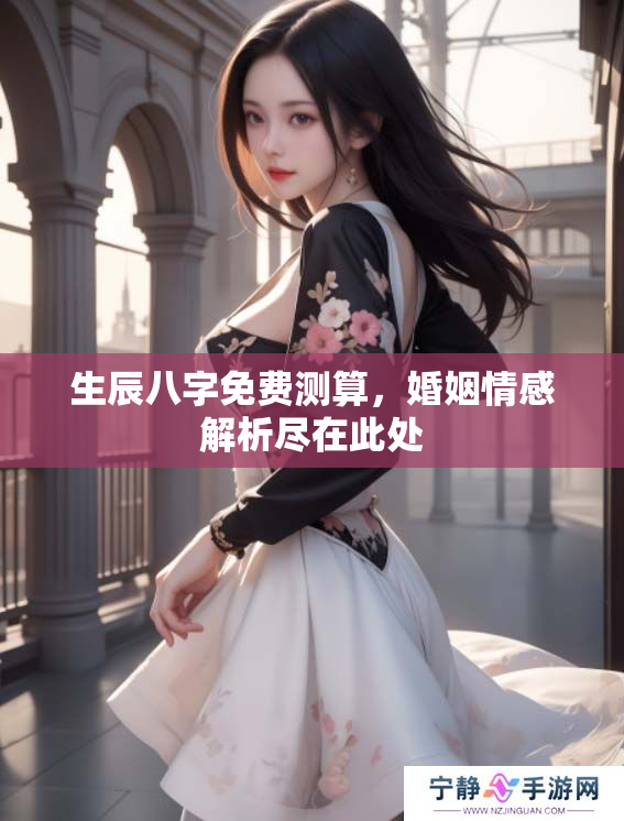 生辰八字免费测算，婚姻情感解析尽在此处