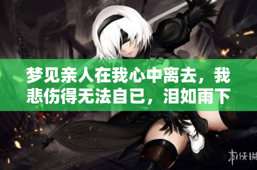梦见亲人在我心中离去，我悲伤得无法自已，泪如雨下