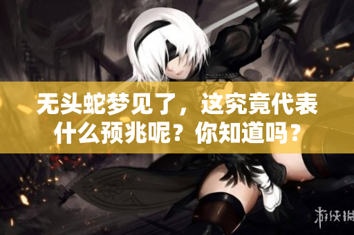 无头蛇梦见了，这究竟代表什么预兆呢？你知道吗？