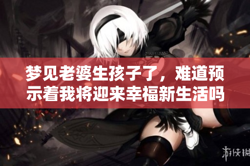 梦见老婆生孩子了，难道预示着我将迎来幸福新生活吗
