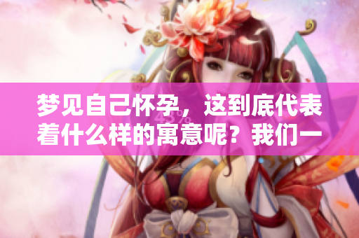 梦见自己怀孕，这到底代表着什么样的寓意呢？我们一起来探讨一下吧。