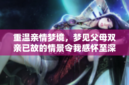 重温亲情梦境，梦见父母双亲已故的情景令我感怀至深