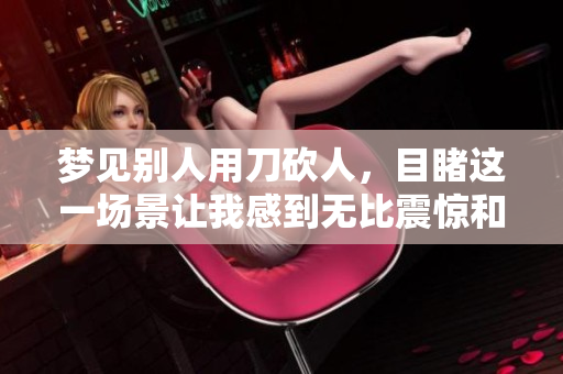 梦见别人用刀砍人，目睹这一场景让我感到无比震惊和恐惧