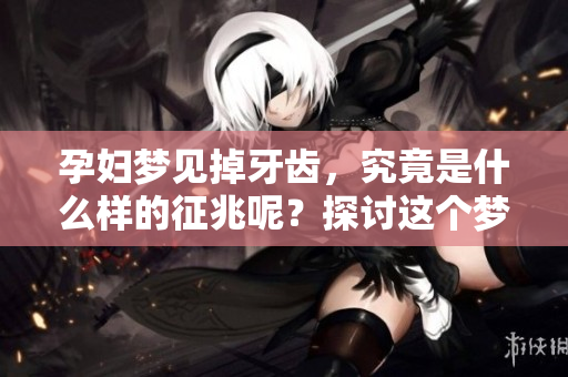 孕妇梦见掉牙齿，究竟是什么样的征兆呢？探讨这个梦境的深层含义。