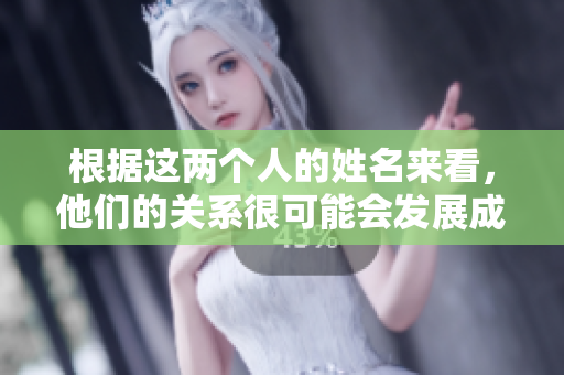 根据这两个人的姓名来看，他们的关系很可能会发展成为夫妻。