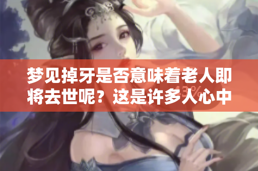 梦见掉牙是否意味着老人即将去世呢？这是许多人心中的疑惑。